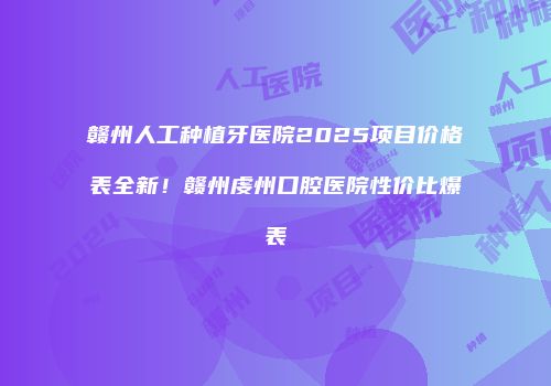 赣州人工种植牙医院2025项目价格表全新！赣州虔州口腔医院性价比爆表