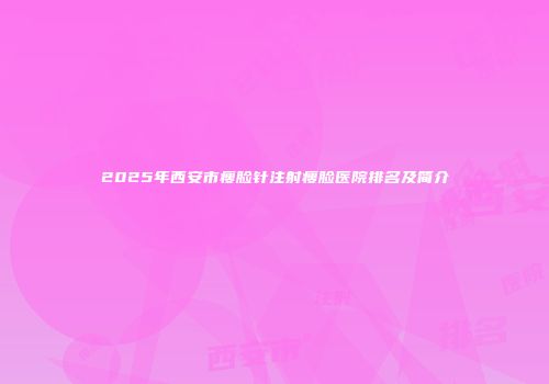 2025年西安市瘦脸针注射瘦脸医院排名及简介