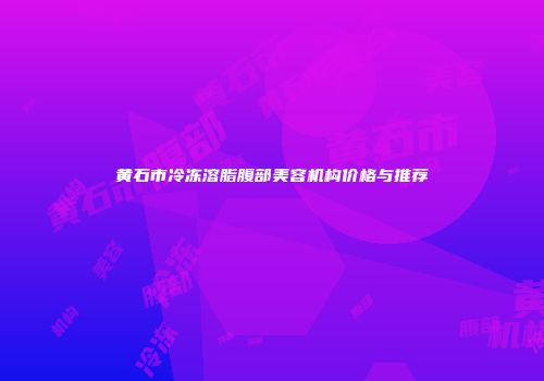 黄石市冷冻溶脂腹部美容机构价格与推荐