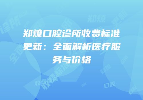郑燎口腔诊所收费标准更新：全面解析医疗服务与价格