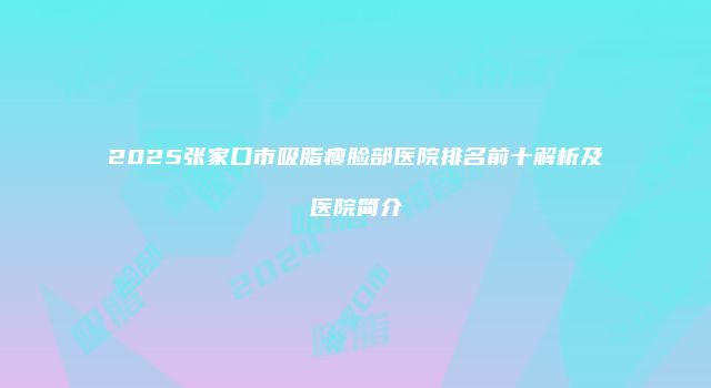 2025张家口市吸脂瘦脸部医院排名前十解析及医院简介