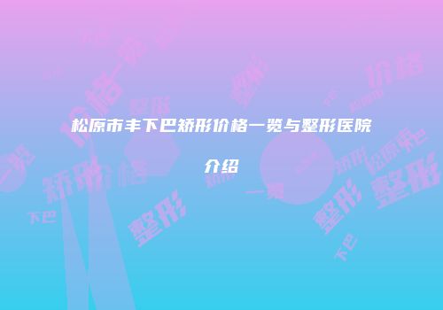 松原市丰下巴矫形价格一览与整形医院介绍