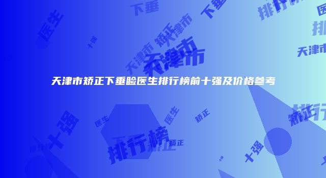 天津市矫正下垂睑医生排行榜前十强及价格参考