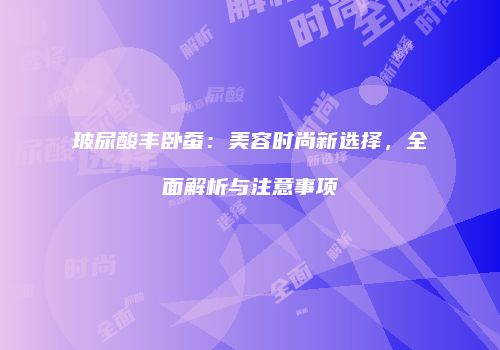 玻尿酸丰卧蚕：美容时尚新选择，全面解析与注意事项