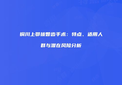 铜川上鄂拔智齿手术：特点、适用人群与潜在风险分析
