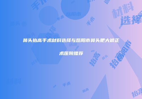 鼻头抬高手术材料选择与岳阳市鼻头肥大矫正术医院推荐