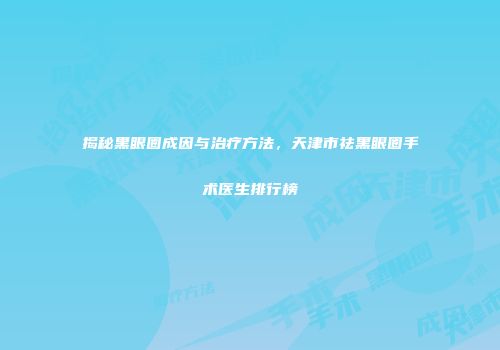 揭秘黑眼圈成因与治疗方法，天津市祛黑眼圈手术医生排行榜