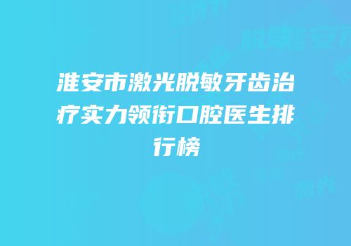 淮安市激光脱敏牙齿治疗实力领衔口腔医生排行榜
