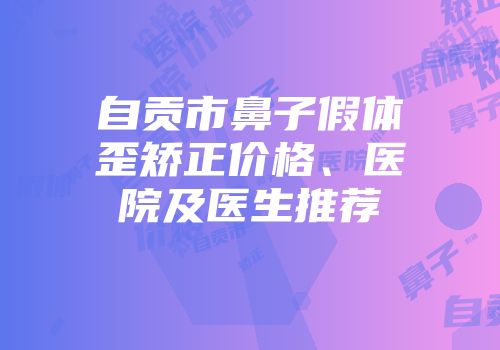 自贡市鼻子假体歪矫正价格、医院及医生推荐