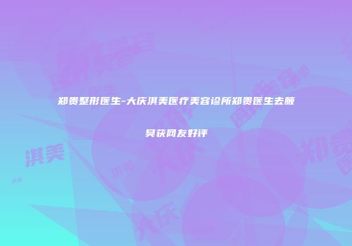 郑贵整形医生-大庆淇美医疗美容诊所郑贵医生去腋臭获网友好评
