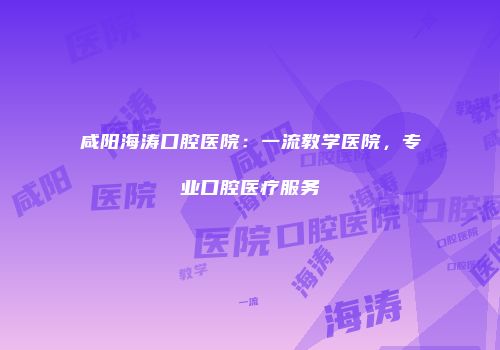 咸阳海涛口腔医院：一流教学医院，专业口腔医疗服务