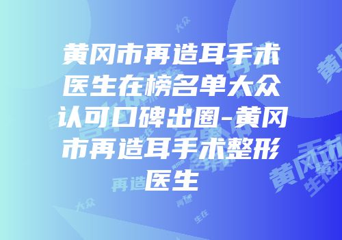 黄冈市再造耳手术医生在榜名单大众认可口碑出圈-黄冈市再造耳手术整形医生