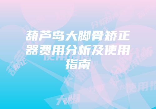 葫芦岛大脚骨矫正器费用分析及使用指南