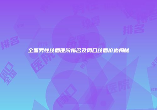 全国男性纹眉医院排名及周口纹眉价格揭秘