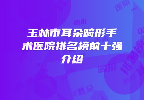 玉林市耳朵畸形手术医院排名榜前十强介绍