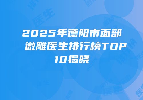 2025年德阳市面部微雕医生排行榜TOP10揭晓
