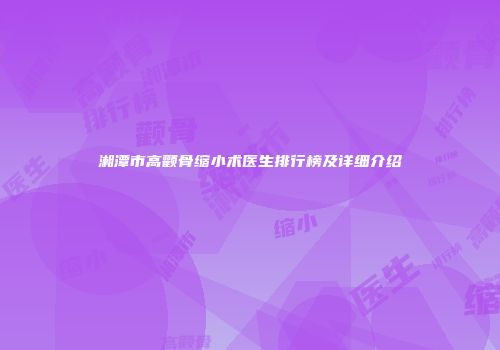 湘潭市高颧骨缩小术医生排行榜及详细介绍
