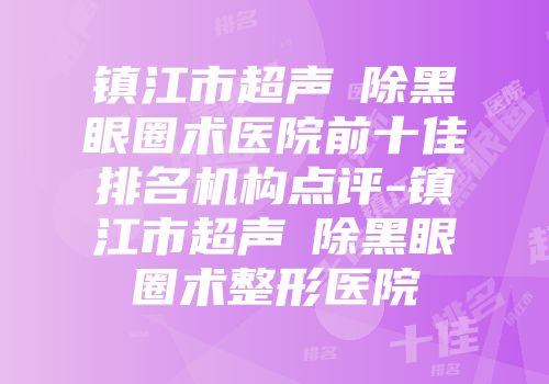 镇江市超声袪除黑眼圈术医院前十佳排名机构点评-镇江市超声袪除黑眼圈术整形医院