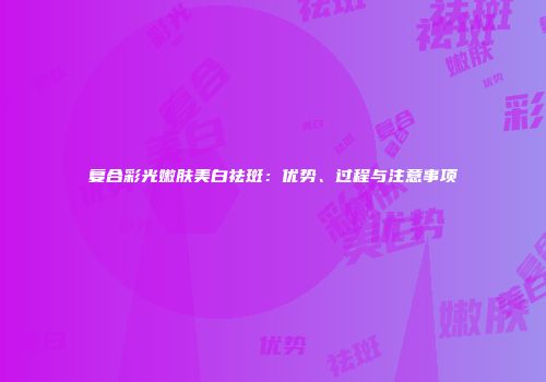 复合彩光嫩肤美白祛斑：优势、过程与注意事项
