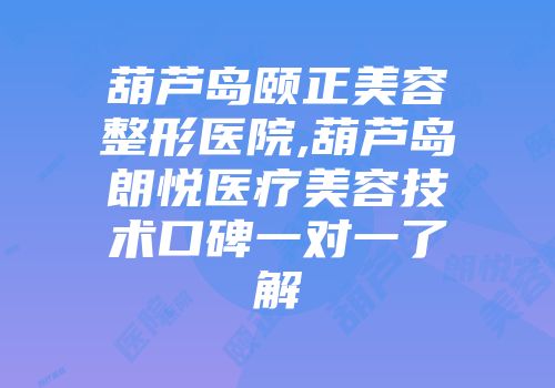 葫芦岛颐正美容整形医院,葫芦岛朗悦医疗美容技术口碑一对一了解