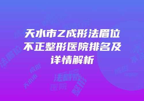 天水市Z成形法眉位不正整形医院排名及详情解析