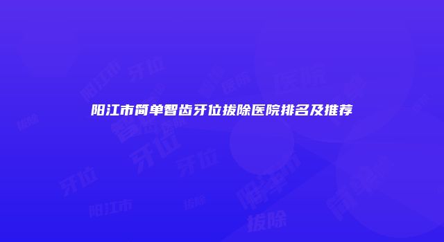 阳江市简单智齿牙位拔除医院排名及推荐