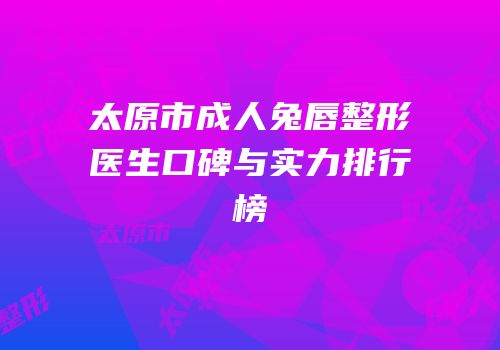 太原市成人兔唇整形医生口碑与实力排行榜