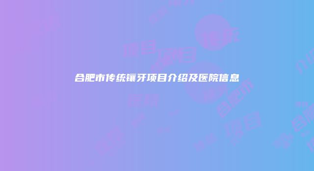 合肥市传统镶牙项目介绍及医院信息