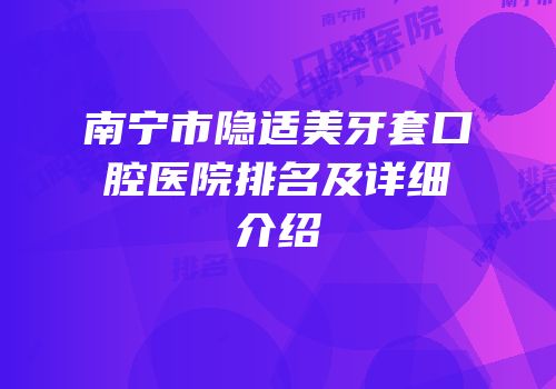南宁市隐适美牙套口腔医院排名及详细介绍