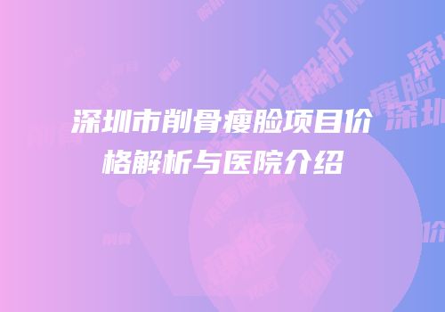 深圳市削骨瘦脸项目价格解析与医院介绍