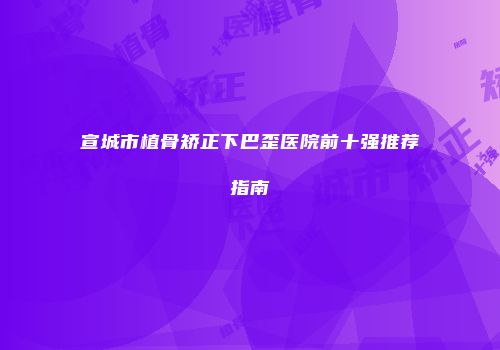 宣城市植骨矫正下巴歪医院前十强推荐指南