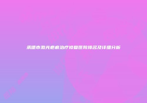 承德市激光疤痕治疗修复医院排名及详细分析