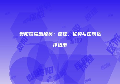 贵阳玻尿酸隆鼻：原理、优势与医院选择指南