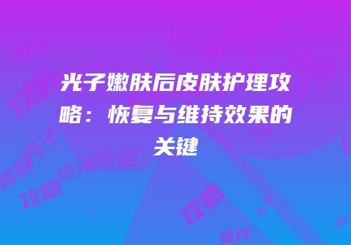 光子嫩肤后皮肤护理攻略：恢复与维持效果的关键