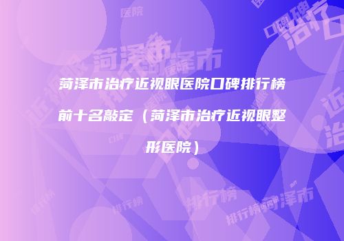 菏泽市治疗近视眼医院口碑排行榜前十名敲定（菏泽市治疗近视眼整形医院）