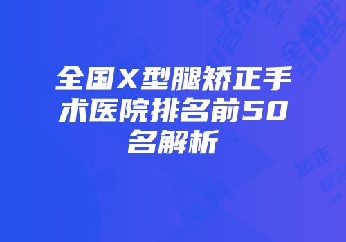 全国X型腿矫正手术医院排名前50名解析