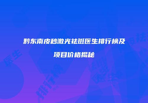黔东南皮秒激光祛斑医生排行榜及项目价格揭秘