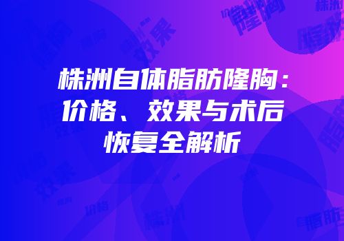 株洲自体脂肪隆胸：价格、效果与术后恢复全解析