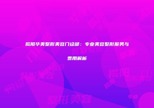 揭阳华美整形美容门诊部：专业美容整形服务与费用解析