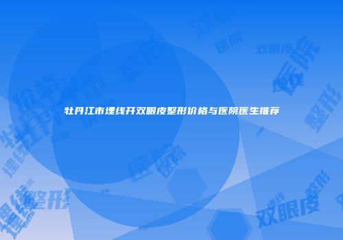 牡丹江市埋线开双眼皮整形价格与医院医生推荐
