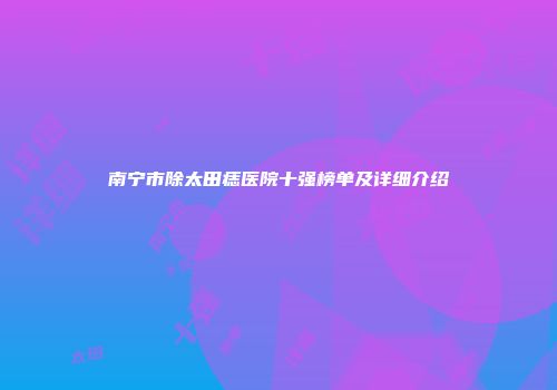 南宁市除太田痣医院十强榜单及详细介绍
