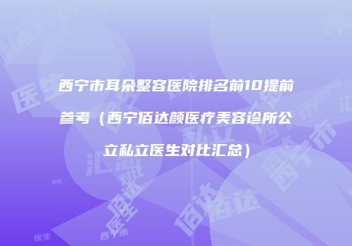 西宁市耳朵整容医院排名前10提前参考（西宁佰达颜医疗美容诊所公立私立医生对比汇总）