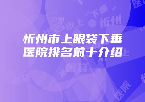 忻州市上眼袋下垂医院排名前十介绍