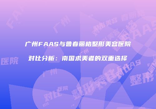广州FAAS与鲁春丽格整形美容医院对比分析：南国求美者的双重选择