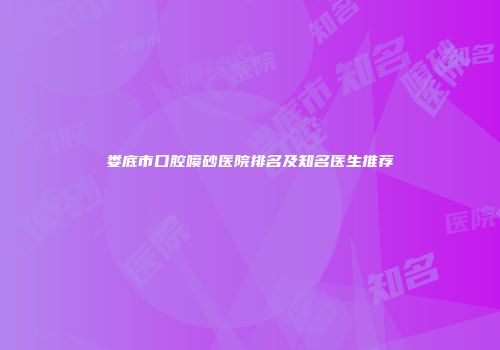 娄底市口腔喷砂医院排名及知名医生推荐