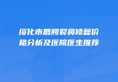 绥化市唇腭裂鼻修复价格分析及医院医生推荐