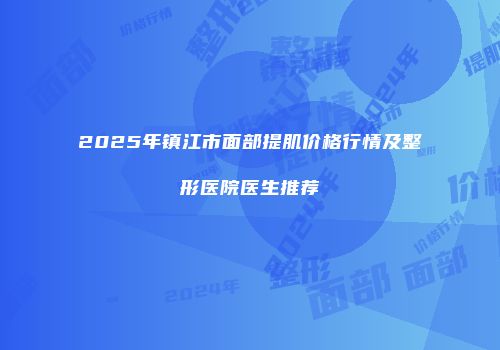 2025年镇江市面部提肌价格行情及整形医院医生推荐
