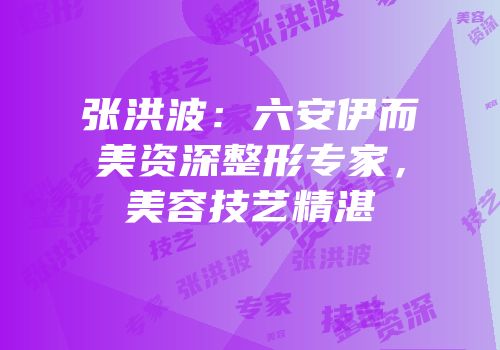 张洪波：六安伊而美资深整形专家，美容技艺精湛