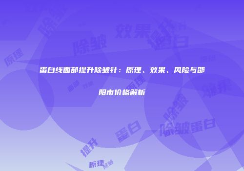 蛋白线面部提升除皱针：原理、效果、风险与邵阳市价格解析