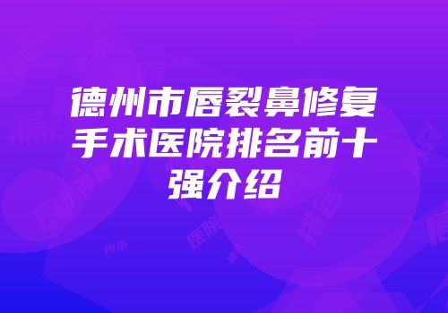 德州市唇裂鼻修复手术医院排名前十强介绍